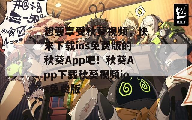 想要享受秋葵视频，快来下载ios免费版的秋葵App吧！秋葵App下载秋葵视频ios免费版