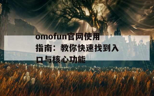 omofun官网使用指南：教你快速找到入口与核心功能