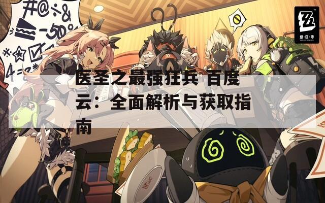 医圣之最强狂兵 百度云：全面解析与获取指南