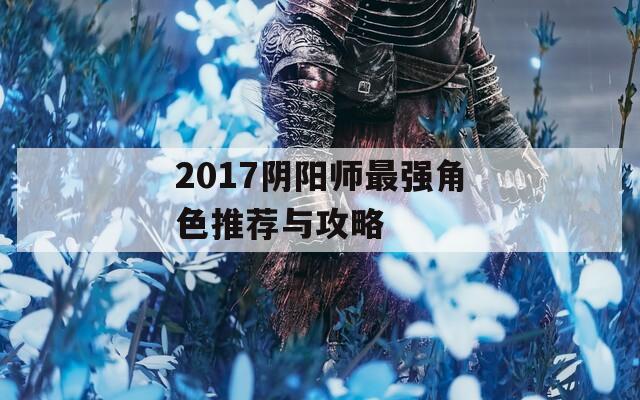2017阴阳师最强角色推荐与攻略