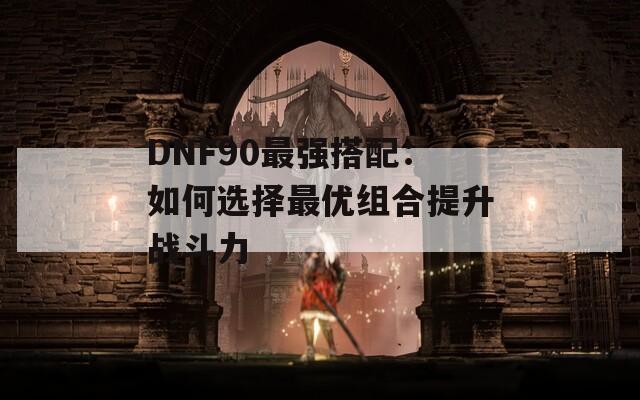 DNF90最强搭配：如何选择最优组合提升战斗力