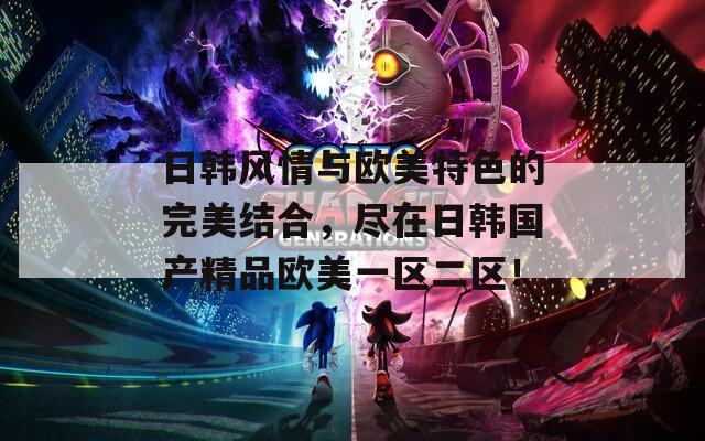 日韩风情与欧美特色的完美结合，尽在日韩国产精品欧美一区二区！