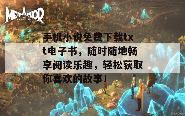 手机小说免费下载txt电子书，随时随地畅享阅读乐趣，轻松获取你喜欢的故事！