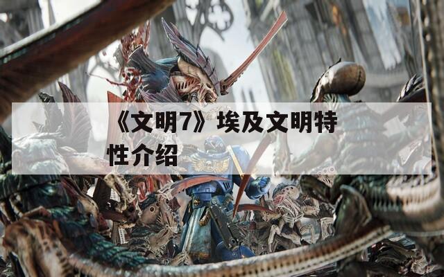 《文明7》埃及文明特性介绍
