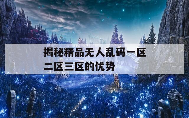 揭秘精品无人乱码一区二区三区的优势