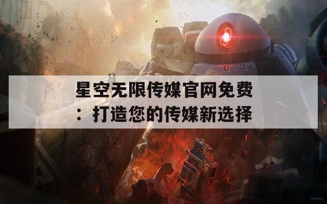星空无限传媒官网免费：打造您的传媒新选择