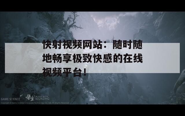 快射视频网站：随时随地畅享极致快感的在线视频平台！