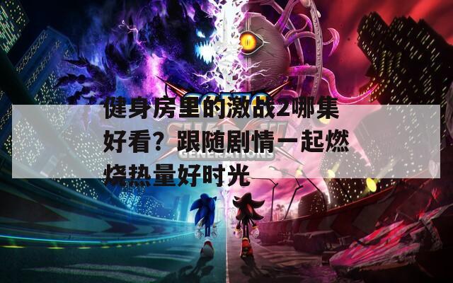 健身房里的激战2哪集好看？跟随剧情一起燃烧热量好时光