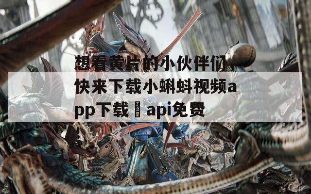 想看黄片的小伙伴们，快来下载小蝌蚪视频app下载汅api免费！