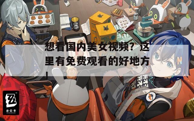 想看国内美女视频？这里有免费观看的好地方！