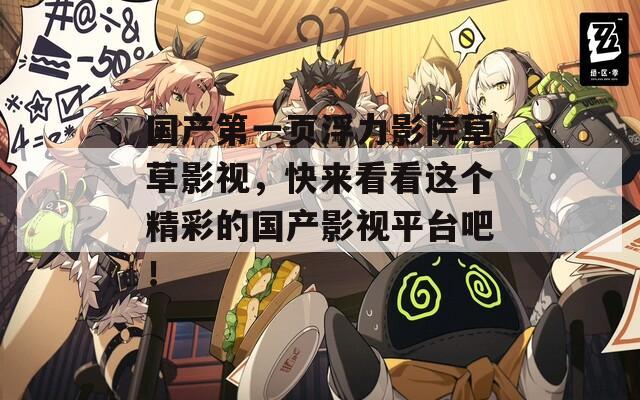 国产第一页浮力影院草草影视，快来看看这个精彩的国产影视平台吧！