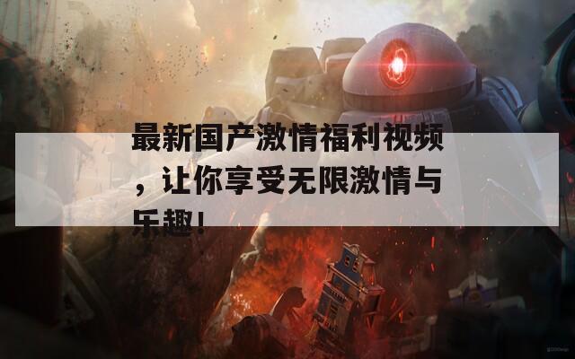 最新国产激情福利视频，让你享受无限激情与乐趣！
