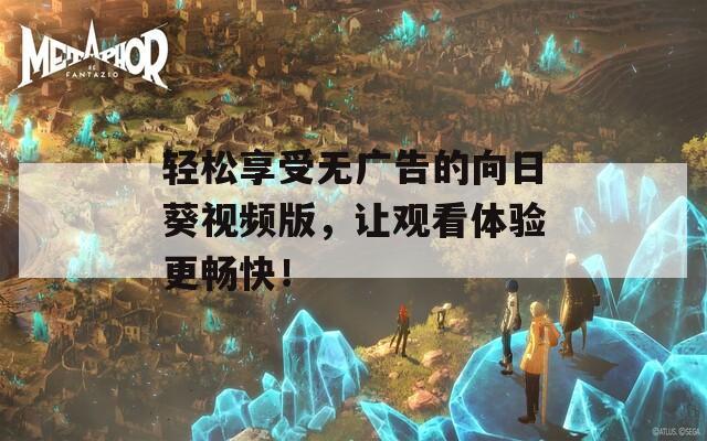 轻松享受无广告的向日葵视频版，让观看体验更畅快！