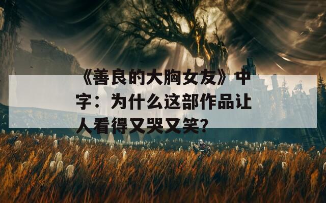 《善良的大胸女友》中字：为什么这部作品让人看得又哭又笑？