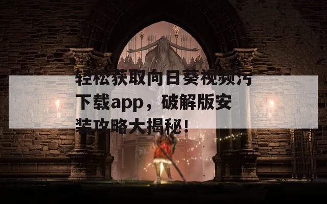 轻松获取向日葵视频污下载app，破解版安装攻略大揭秘！