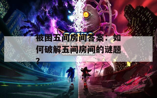 被困五间房间答案：如何破解五间房间的谜题？
