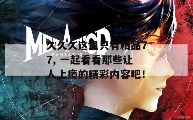 久久久这里只有精品77, 一起看看那些让人上瘾的精彩内容吧！