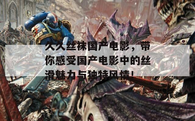 久久丝袜国产电影，带你感受国产电影中的丝滑魅力与独特风情！