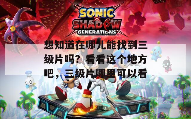 想知道在哪儿能找到三级片吗？看看这个地方吧，三级片哪里可以看