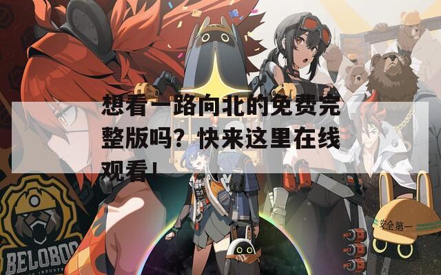 想看一路向北的免费完整版吗？快来这里在线观看！