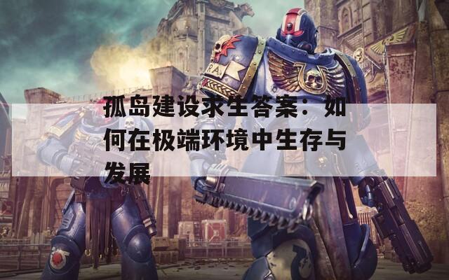 孤岛建设求生答案：如何在极端环境中生存与发展