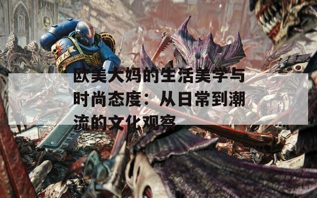 欧美大妈的生活美学与时尚态度：从日常到潮流的文化观察