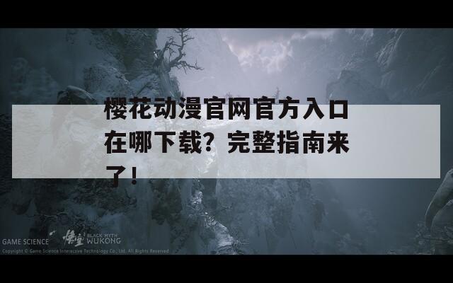 樱花动漫官网官方入口在哪下载？完整指南来了！