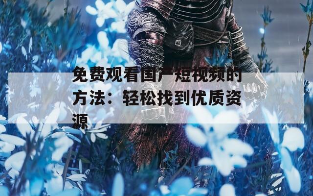 免费观看国产短视频的方法：轻松找到优质资源