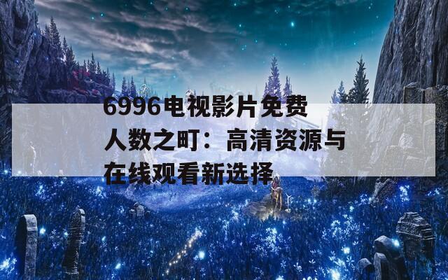 6996电视影片免费人数之町：高清资源与在线观看新选择