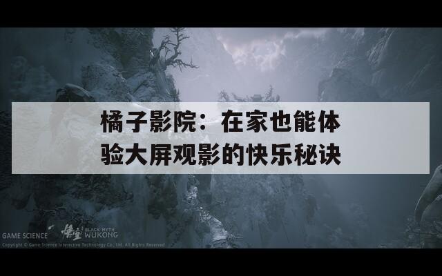 橘子影院：在家也能体验大屏观影的快乐秘诀
