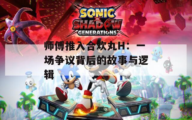 师傅推入合欢丸H：一场争议背后的故事与逻辑