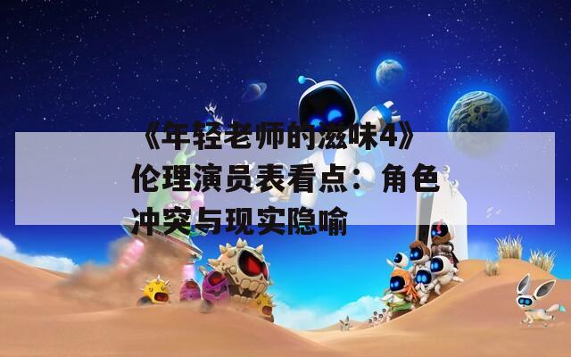 《年轻老师的滋味4》伦理演员表看点：角色冲突与现实隐喻
