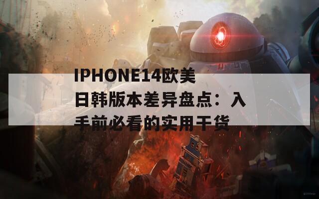 IPHONE14欧美日韩版本差异盘点：入手前必看的实用干货