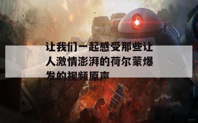 让我们一起感受那些让人激情澎湃的荷尔蒙爆发的视频原声