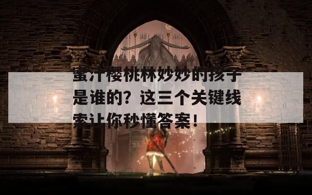 蜜汁樱桃林妙妙的孩子是谁的？这三个关键线索让你秒懂答案！