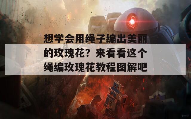 想学会用绳子编出美丽的玫瑰花？来看看这个绳编玫瑰花教程图解吧！