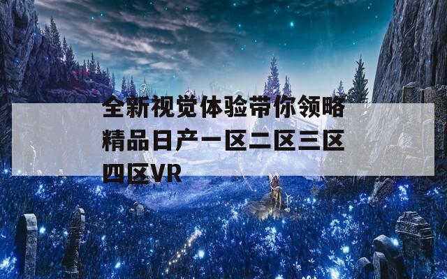 全新视觉体验带你领略精品日产一区二区三区四区VR