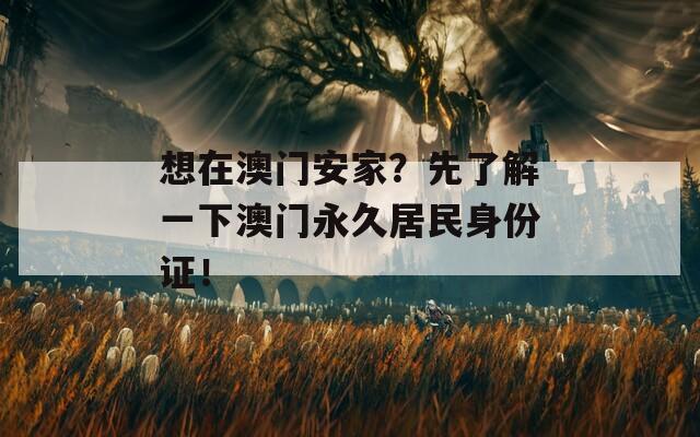 想在澳门安家？先了解一下澳门永久居民身份证！