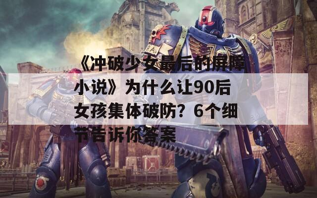 《冲破少女最后的屏障小说》为什么让90后女孩集体破防？6个细节告诉你答案