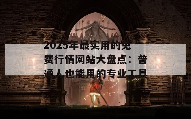 2025年最实用的免费行情网站大盘点：普通人也能用的专业工具