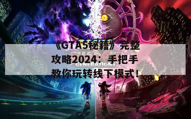 《GTA5秘籍》完整攻略2024：手把手教你玩转线下模式！