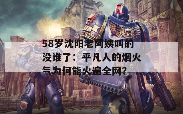 58岁沈阳老阿姨叫的没谁了：平凡人的烟火气为何能火遍全网？