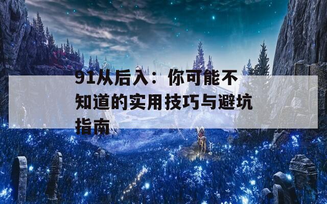 91从后入：你可能不知道的实用技巧与避坑指南