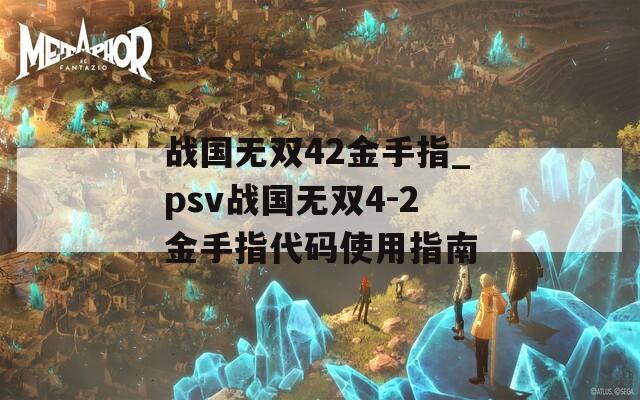 战国无双42金手指_psv战国无双4-2金手指代码使用指南