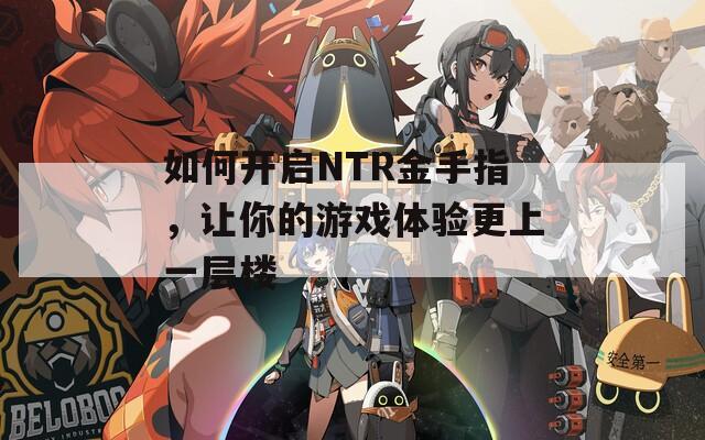 如何开启NTR金手指，让你的游戏体验更上一层楼