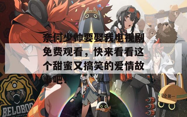 奈何少帅要娶我电视剧免费观看，快来看看这个甜蜜又搞笑的爱情故事吧！