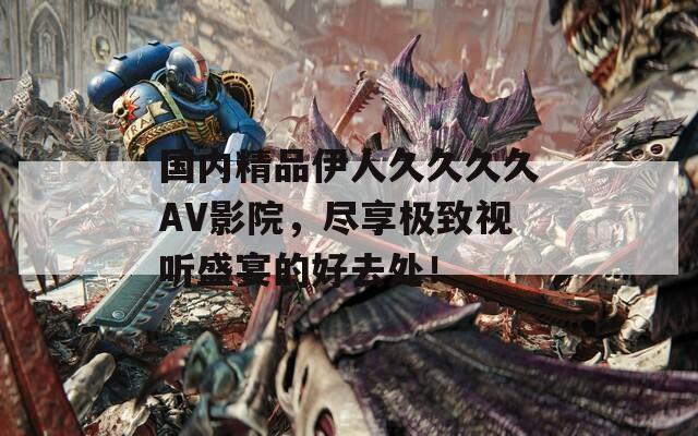 国内精品伊人久久久久AV影院，尽享极致视听盛宴的好去处！