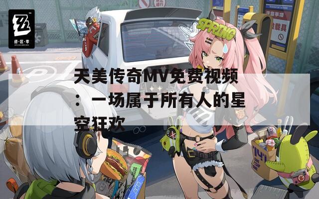 天美传奇MV免费视频：一场属于所有人的星空狂欢