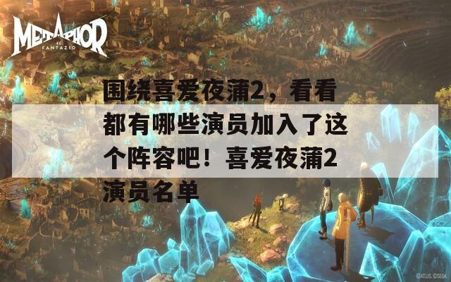围绕喜爱夜蒲2，看看都有哪些演员加入了这个阵容吧！喜爱夜蒲2演员名单
