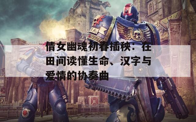 倩女幽魂初春插秧：在田间读懂生命、汉字与爱情的协奏曲